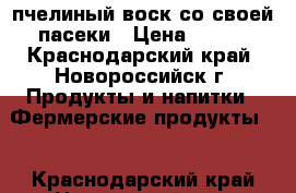 пчелиный воск со своей пасеки › Цена ­ 310 - Краснодарский край, Новороссийск г. Продукты и напитки » Фермерские продукты   . Краснодарский край,Новороссийск г.